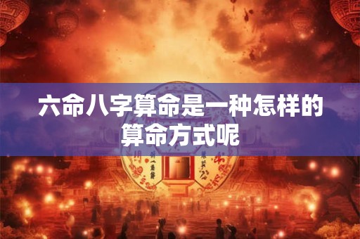 六命八字算命是一种怎样的算命方式呢