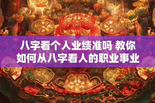 八字看个人业绩准吗 教你如何从八字看人的职业事业