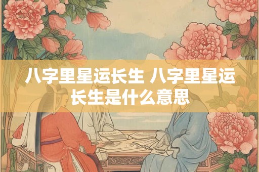 八字里星运长生 八字里星运长生是什么意思