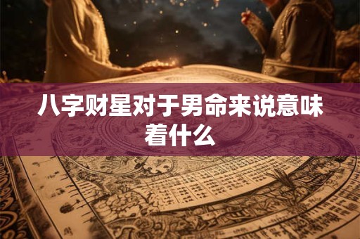 八字财星对于男命来说意味着什么