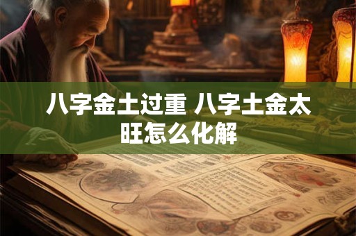详细阅读:八字金土过重 八字土金太旺怎么化解 八字金土过重 八字土金太旺怎么化解