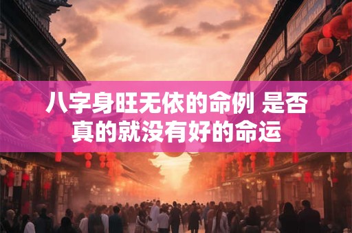 八字身旺无依的命例 是否真的就没有好的命运