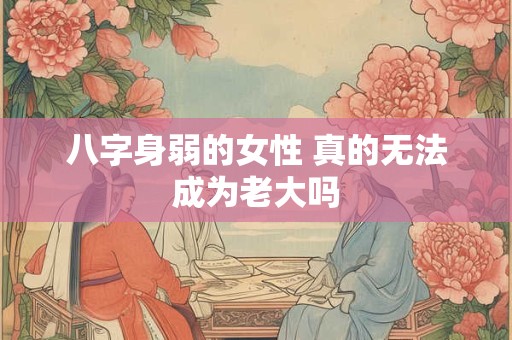 八字身弱的女性 真的无法成为老大吗 八字身弱的女性 真的无法成为老大吗