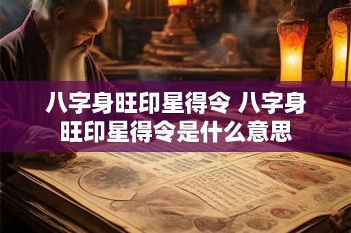 八字身旺印星得令 八字身旺印星得令是什么意思