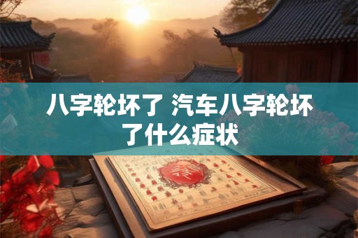 八字轮坏了 汽车八字轮坏了什么症状