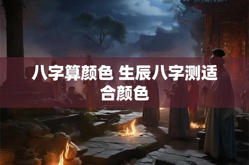 八字算颜色 生辰八字测适合颜色