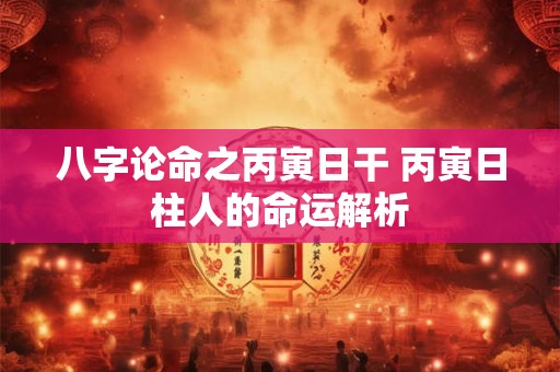 八字论命之丙寅日干 丙寅日柱人的命运解析