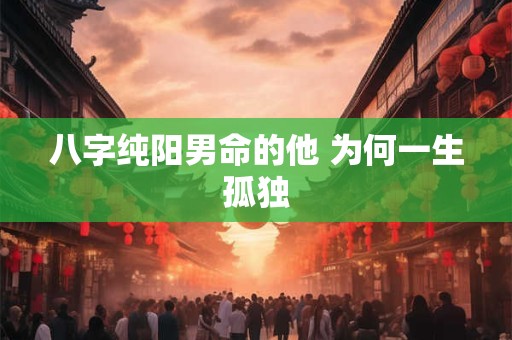 八字纯阳男命的他 为何一生孤独