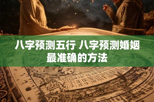 八字预测五行 八字预测婚姻最准确的方法