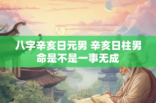 八字辛亥日元男 辛亥日柱男命是不是一事无成