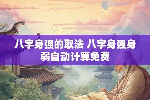 八字身强的取法 八字身强身弱自动计算免费