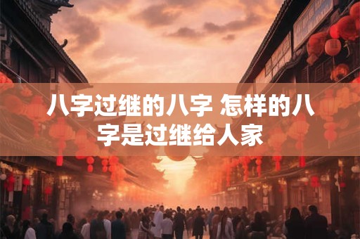 八字过继的八字 怎样的八字是过继给人家