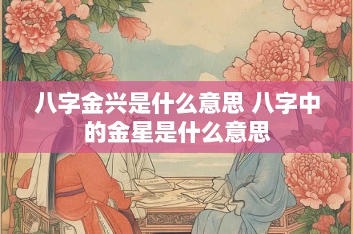 八字金兴是什么意思 八字中的金星是什么意思