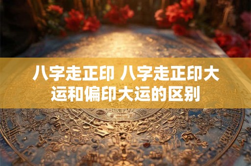 八字走正印 八字走正印大运和偏印大运的区别