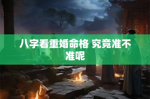 八字看重婚命格 究竟准不准呢