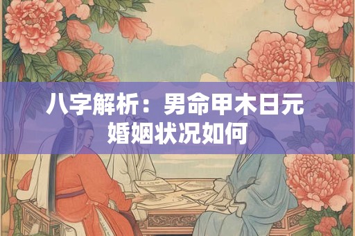 八字解析：男命甲木日元 婚姻状况如何