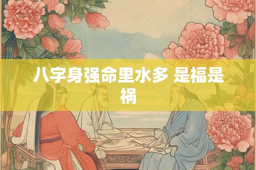 八字身强命里水多 是福是祸