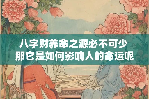 八字财养命之源必不可少 那它是如何影响人的命运呢