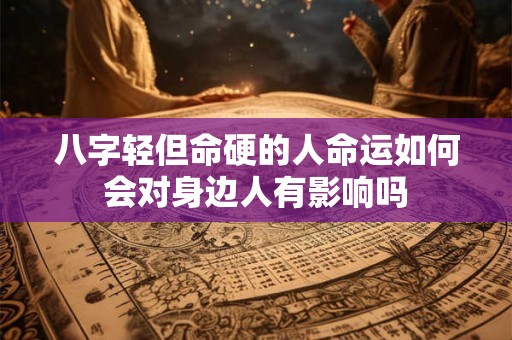 八字轻但命硬的人命运如何会对身边人有影响吗 八字轻但命硬的人命运如何会对身边人有影响吗