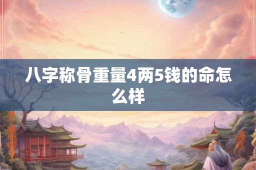 八字称骨重量4两5钱的命怎么样 八字称骨重量4两5钱的命怎么样