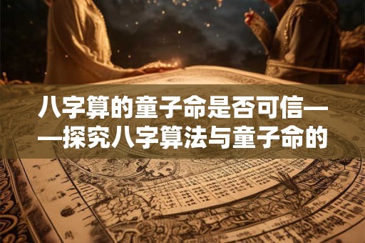 八字算的童子命是否可信——探究八字算法与童子命的关联 八字算的童子命是否可信——探究八字算法与童子命的关联