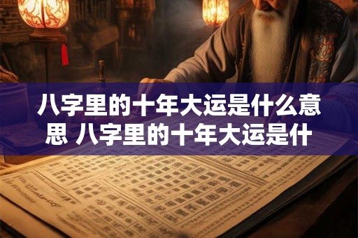 八字里的十年大运是什么意思 八字里的十年大运是什么意思啊