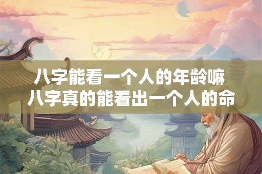八字能看一个人的年龄嘛 八字真的能看出一个人的命运吗