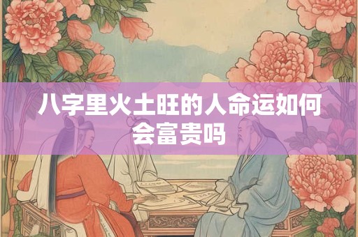 八字里火土旺的人命运如何会富贵吗
