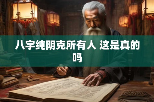 八字纯阴克所有人 这是真的吗