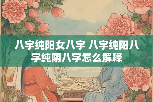 八字纯阳女八字 八字纯阳八字纯阴八字怎么解释