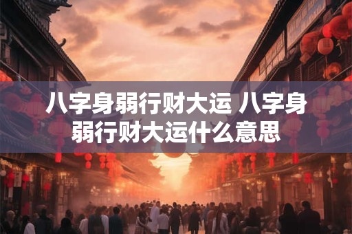 八字身弱行财大运 八字身弱行财大运什么意思 八字身弱行财大运 八字身弱行财大运什么意思