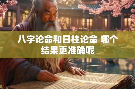 八字论命和日柱论命 哪个结果更准确呢