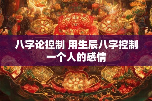 八字论控制 用生辰八字控制一个人的感情