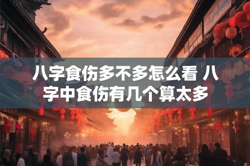 八字食伤多不多怎么看 八字中食伤有几个算太多 八字食伤多不多怎么看 八字中食伤有几个算太多