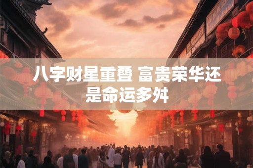 八字财星重叠 富贵荣华还是命运多舛