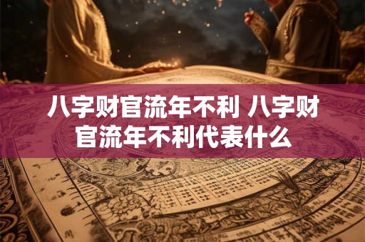 八字财官流年不利 八字财官流年不利代表什么