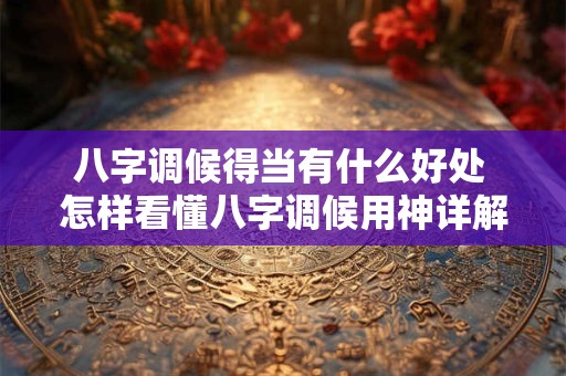 八字调候得当有什么好处 怎样看懂八字调候用神详解
