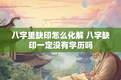 八字里缺印怎么化解 八字缺印一定没有学历吗