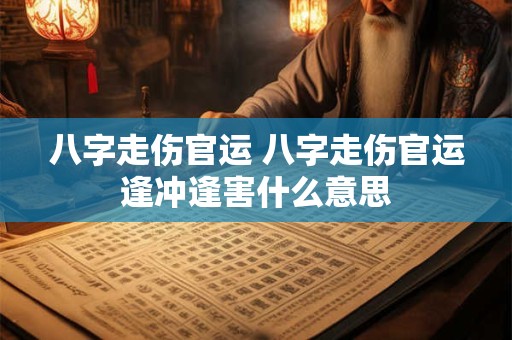 八字走伤官运 八字走伤官运逢冲逢害什么意思