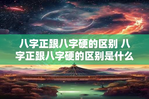 八字正跟八字硬的区别 八字正跟八字硬的区别是什么