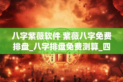 八字紫薇软件 紫薇八字免费排盘_八字排盘免费测算_四柱生辰八字测算