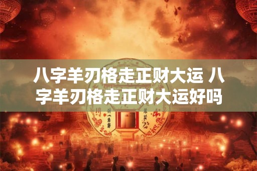 八字羊刃格走正财大运 八字羊刃格走正财大运好吗 八字羊刃格走正财大运 八字羊刃格走正财大运好吗