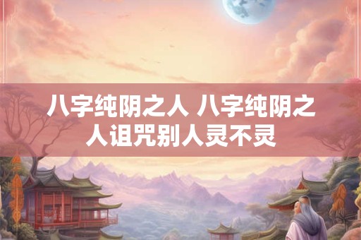 八字纯阴之人 八字纯阴之人诅咒别人灵不灵