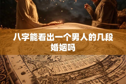 八字能看出一个男人的几段婚姻吗
