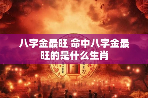 八字金最旺 命中八字金最旺的是什么生肖