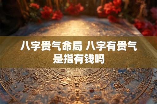 八字贵气命局 八字有贵气是指有钱吗