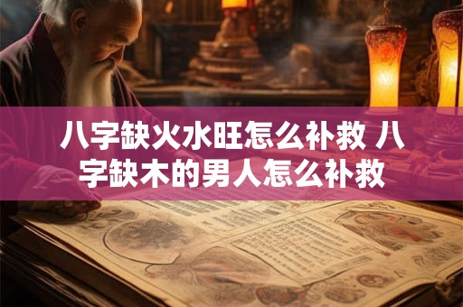 八字缺火水旺怎么补救 八字缺木的男人怎么补救 八字缺火水旺怎么补救 八字缺木的男人怎么补救