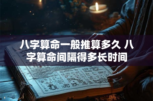 八字算命一般推算多久 八字算命间隔得多长时间