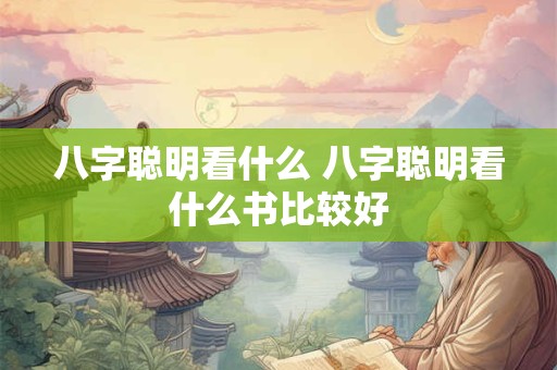 八字聪明看什么 八字聪明看什么书比较好