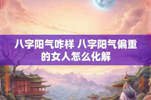八字阳气咋样 八字阳气偏重的女人怎么化解
